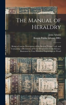 The Manual Of Heraldry: Being A Concise Description Of The Several Terms Used, And Containing A Dictionary Of Every Designation In The Science. Illustrated By Four Hundred Engravings On Wood