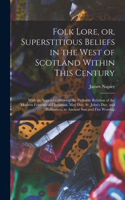 Folk Lore, Or, Superstitious Beliefs In The West Of Scotland Within This Century: With An Appendix Shewing The Probable Relation Of The Modern ... Halloween, To Ancient Sun And Fire Worship