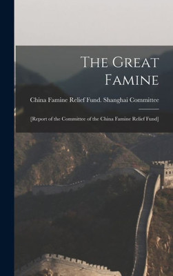 The Great Famine: [Report Of The Committee Of The China Famine Relief Fund]