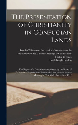 The Presentation Of Christianity In Confucian Lands [Microform]: The Report Of A Committee Appointed By The Board Of Missionary Preparation: Presented ... Annual Meeting In New York, December, 1917