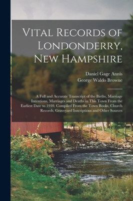 Vital Records Of Londonderry, New Hampshire: A Full And Accurate Transcript Of The Births, Marriage Intentions, Marriages And Deaths In This Town From ... Church Records, Graveyard Inscriptions And...