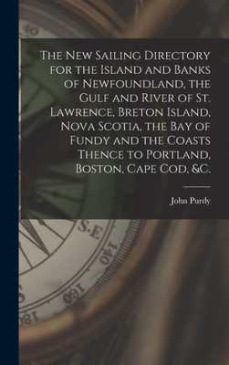 The New Sailing Directory For The Island And Banks Of Newfoundland, The Gulf And River Of St. Lawrence, Breton Island, Nova Scotia, The Bay Of Fundy ... Portland, Boston, Cape Cod, &C. [Microform]