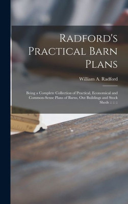 Radford'S Practical Barn Plans: Being A Complete Collection Of Practical, Economical And Common-Sense Plans Of Barns, Out Buildings And Stock Sheds: :: :: :