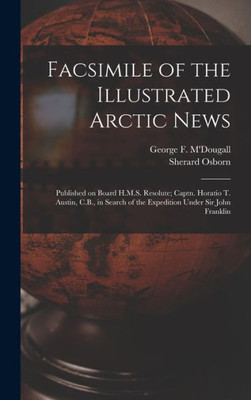Facsimile Of The Illustrated Arctic News [Microform]: Published On Board H.M.S. Resolute; Captn. Horatio T. Austin, C.B., In Search Of The Expedition Under Sir John Franklin