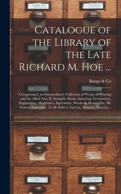 Catalogue Of The Library Of The Late Richard M. Hoe ...: Comprising I. An Extraordinary Collection Of Works On Printing And The Allied Arts. Ii. ... Agriculture, Works On Horses, Etc. Iii....