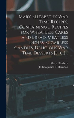 Mary Elizabeth'S War Time Recipes, Containing ... Recipes For Wheatless Cakes And Bread, Meatless Dishes, Sugarless Candies, Delicious War Time Desserts [Etc.] ..
