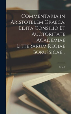 Commentaria In Aristotelem Graeca. Edita Consilio Et Auctoritate Academiae Litterarum Regiae Borussicae ..; 3, Pt.1