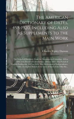 The American Dictionary Of Dates, 458-1920, Including Also As Supplements To The Main Work: The Period Of Discovery From The Norsemen To Columbus, 458 ... Of English Settlement, 1607 To 1620;...; 3