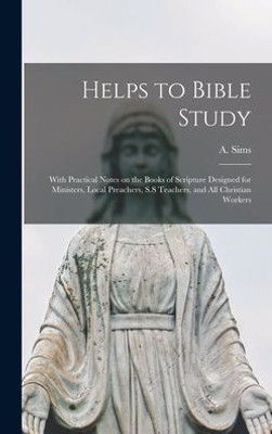 Helps To Bible Study [Microform]: With Practical Notes On The Books Of Scripture Designed For Ministers, Local Preachers, S.S Teachers, And All Christian Workers