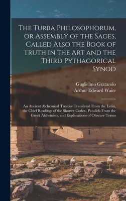 The Turba Philosophorum, Or Assembly Of The Sages, Called Also The Book Of Truth In The Art And The Third Pythagorical Synod; An Ancient Alchemical ... Shorter Codex, Parallels From The Greek...