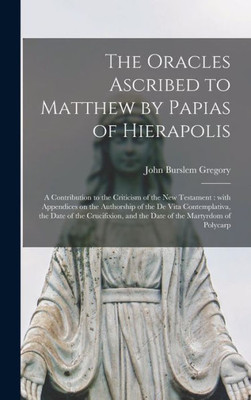 The Oracles Ascribed To Matthew By Papias Of Hierapolis: A Contribution To The Criticism Of The New Testament: With Appendices On The Authorship Of ... And The Date Of The Martyrdom Of Polycarp