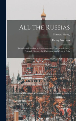 All The Russias [Microform]; Travels And Studies In Contemporary European Russia, Finland, Siberia, The Caucasus, And Central Asia; Norman, Henry,
