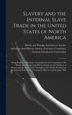Slavery And The Internal Slave Trade In The United States Of North America; Being Replies To Questions Transmitted By The Committee Of The British And ... And The Slave Trade Throughout The World, ...