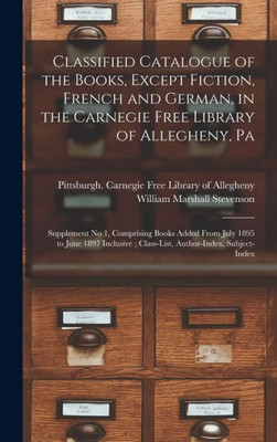 Classified Catalogue Of The Books, Except Fiction, French And German, In The Carnegie Free Library Of Allegheny, Pa: Supplement No 1, Comprising Books ... Class-List, Author-Index, Subject-Index