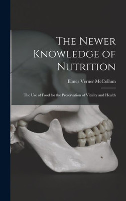 The Newer Knowledge Of Nutrition: The Use Of Food For The Preservation Of Vitality And Health