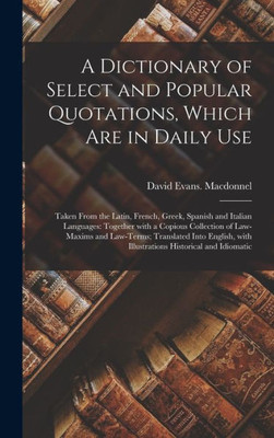 A Dictionary Of Select And Popular Quotations, Which Are In Daily Use: Taken From The Latin, French, Greek, Spanish And Italian Languages: Together ... Into English, With Illustrations...