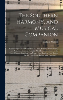 The Southern Harmony, And Musical Companion: Containing A Choice Collection Of Tunes, Hymns, Psalms, Odes, And Anthems; Selected From The Most Eminent ... Hundred New Tunes, Which Have Never Before...