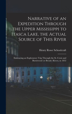 Narrative Of An Expedition Through The Upper Mississippi To Itasca Lake, The Actual Source Of This River: Embracing An Exploratory Trip Through The St. Croix And Burntwood (Or Broule) Rivers, In 1832