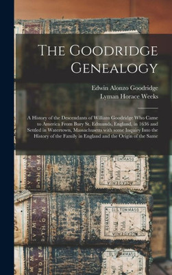 The Goodridge Genealogy: A History Of The Descendants Of William Goodridge Who Came To America From Bury St. Edmunds, England, In 1636 And Settled In ... Of The Family In England And The Origin...