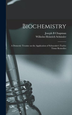 Biochemistry: A Domestic Treatise On The Application Of Schuessler'S Twelve Tissue Remedies