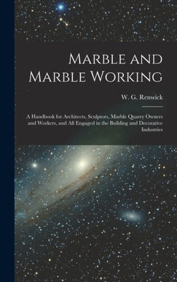 Marble And Marble Working: A Handbook For Architects, Sculptors, Marble Quarry Owners And Workers, And All Engaged In The Building And Decorative Industries