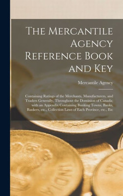 The Mercantile Agency Reference Book And Key [Microform]: Containing Ratings Of The Merchants, Manufacturers, And Traders Generally, Throughout The ... Banks, Bankers, Etc., Collection Laws Of...