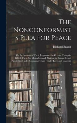 The Nonconformists Plea For Peace: Or An Account Of Their Judgement. In Certain Things In Which They Are Misunderstood: Written To Reconcile And ... By Mistaking Them Hinder Love And Concord ..