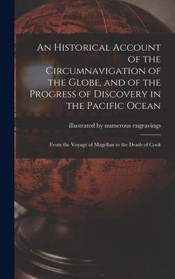 An Historical Account Of The Circumnavigation Of The Globe, And Of The Progress Of Discovery In The Pacific Ocean [Microform]: From The Voyage Of Magellan To The Death Of Cook