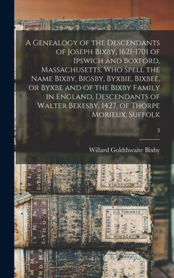 A Genealogy Of The Descendants Of Joseph Bixby, 1621-1701 Of Ipswich And Boxford, Massachusetts, Who Spell The Name Bixby, Bigsby, Byxbie, Bixbee, Or ... Bekesby, 1427, Of Thorpe Morieux, Suffolk; 3