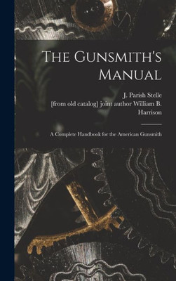 The Gunsmith'S Manual; A Complete Handbook For The American Gunsmith The Gunsmith'S Manual; A Complete Handbook For The American Gunsmith