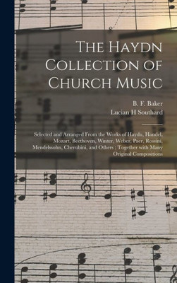 The Haydn Collection Of Church Music: Selected And Arranged From The Works Of Haydn, Handel, Mozart, Beethoven, Winter, Weber, Paer, Rossini, ... Together With Many Original Compositions