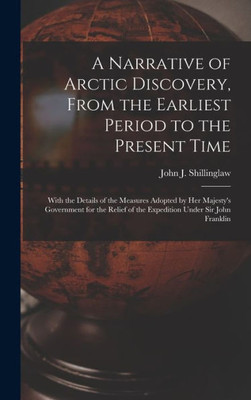 A Narrative Of Arctic Discovery, From The Earliest Period To The Present Time [Microform]: With The Details Of The Measures Adopted By Her Majesty'S ... Of The Expedition Under Sir John Franklin