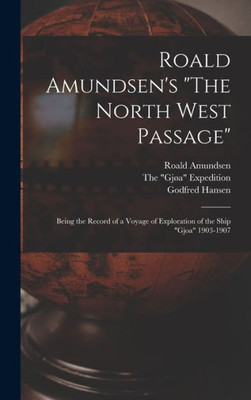 Roald Amundsen'S The North West Passage: Being The Record Of A Voyage Of Exploration Of The Ship Gjoa 1903-1907