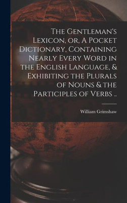The Gentleman'S Lexicon, Or, A Pocket Dictionary, Containing Nearly Every Word In The English Language, & Exhibiting The Plurals Of Nouns & The Participles Of Verbs ..