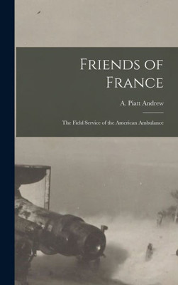 Friends Of France [Microform]: The Field Service Of The American Ambulance