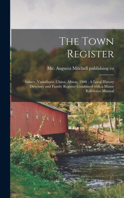 The Town Register: Sidney, Vassalboro, China, Albion, 1908: A Local History Directory And Family Register Combined With A Maine Reference Manual