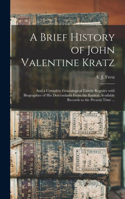 A Brief History Of John Valentine Kratz: And A Complete Genealogical Family Register With Biographies Of His Descendants From The Earliest Available Records To The Present Time ...