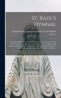 St. Basil'S Hymnal [Microform]: Containing Music For Vespers Of All The Sundays And Festivals Of The Year, Three Masses And Over Two Hundred Hymns ... And Prayers For Confession And...