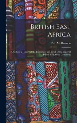 British East Africa; Or, Ibea; A History Of The Formation And Work Of The Imperial British East Africa Company;