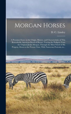 Morgan Horses: A Premium Essay On The Origin, History, And Characteristics Of This Remarkable American Breed Of Horses; Tracing The Pedigree From The ... Progeny, Down To The Present Time. With...