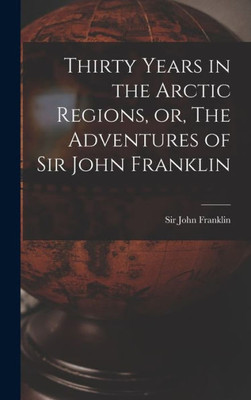 Thirty Years In The Arctic Regions, Or, The Adventures Of Sir John Franklin [Microform]