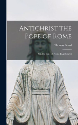 Antichrist The Pope Of Rome: Or, The Pope Of Rome Is Antichrist