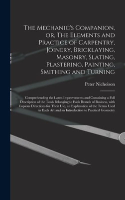 The Mechanic'S Companion, Or, The Elements And Practice Of Carpentry, Joinery, Bricklaying, Masonry, Slating, Plastering, Painting, Smithing And ... Full Description Of The Tools Belonging To...
