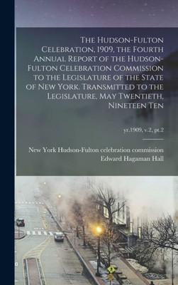 The Hudson-Fulton Celebration, 1909, The Fourth Annual Report Of The Hudson-Fulton Celebration Commission To The Legislature Of The State Of New York. ... Twentieth, Nineteen Ten; Yr.1909, V.2, Pt.2