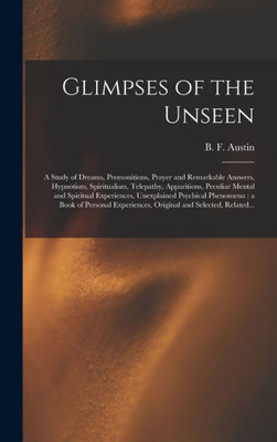Glimpses Of The Unseen [Microform]: A Study Of Dreams, Premonitions, Prayer And Remarkable Answers, Hypnotism, Spiritualism, Telepathy, Apparitions, ... Psychical Phenomena: A Book Of Personal...