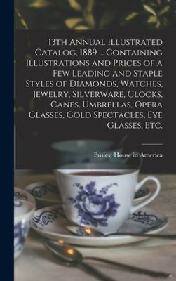 13Th Annual Illustrated Catalog, 1889 ... Containing Illustrations And Prices Of A Few Leading And Staple Styles Of Diamonds, Watches, Jewelry, ... Glasses, Gold Spectacles, Eye Glasses, Etc.