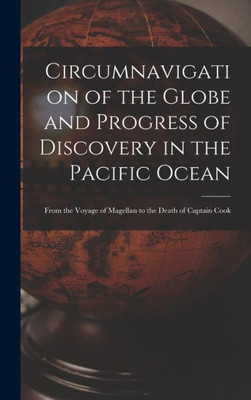 Circumnavigation Of The Globe And Progress Of Discovery In The Pacific Ocean [Microform]: From The Voyage Of Magellan To The Death Of Captain Cook