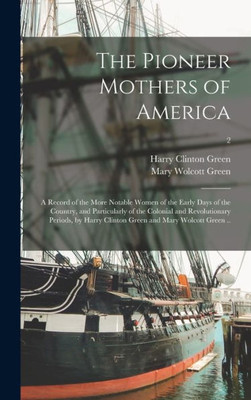 The Pioneer Mothers Of America; A Record Of The More Notable Women Of The Early Days Of The Country, And Particularly Of The Colonial And ... Clinton Green And Mary Wolcott Green ..; 2