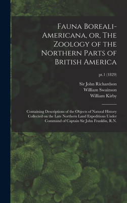 Fauna Boreali-Americana, Or, The Zoology Of The Northern Parts Of British America: Containing Descriptions Of The Objects Of Natural History Collected ... Captain Sir John Franklin, R.N.; Pt.1 (1829)