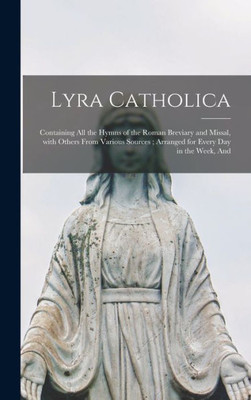 Lyra Catholica: Containing All The Hymns Of The Roman Breviary And Missal, With Others From Various Sources; Arranged For Every Day In The Week, And